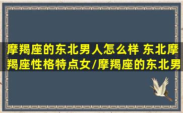 摩羯座的东北男人怎么样 东北摩羯座性格特点女/摩羯座的东北男人怎么样 东北摩羯座性格特点女-我的网站